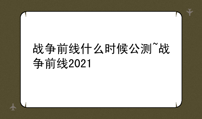 战争前线什么时候公测~战争前线2021
