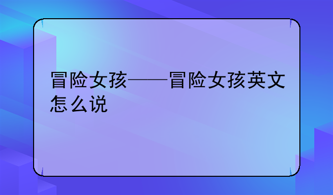 冒险女孩——冒险女孩英文怎么说