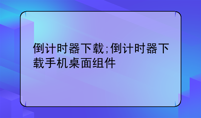 倒计时器下载;倒计时器下载手机桌面组件
