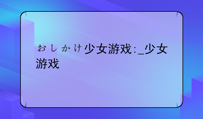おしかけ少女游戏:_少女游戏